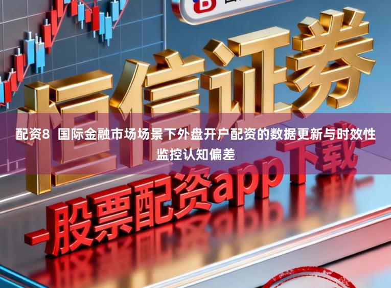 配资8  国际金融市场场景下外盘开户配资的数据更新与时效性监控认知偏差
