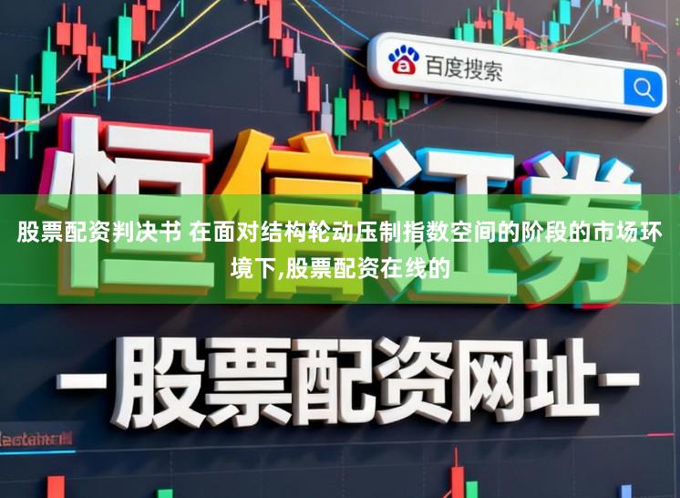 股票配资判决书 在面对结构轮动压制指数空间的阶段的市场环境下,股票配资在线的