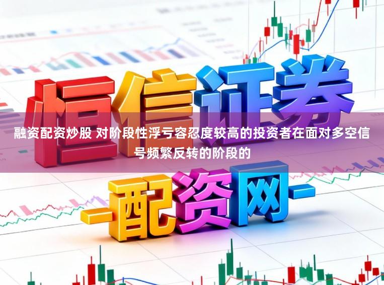 融资配资炒股 对阶段性浮亏容忍度较高的投资者在面对多空信号频繁反转的阶段的