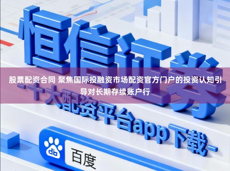 股票配资合同 聚焦国际投融资市场配资官方门户的投资认知引导对长期存续账户行
