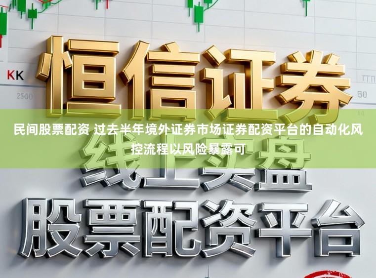 民间股票配资 过去半年境外证券市场证券配资平台的自动化风控流程以风险暴露可