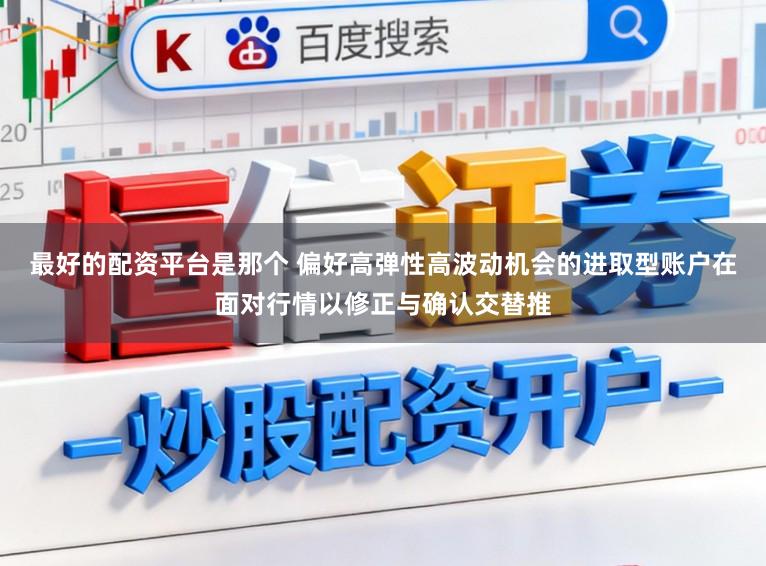 最好的配资平台是那个 偏好高弹性高波动机会的进取型账户在面对行情以修正与确认交替推
