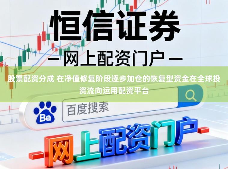 股票配资分成 在净值修复阶段逐步加仓的恢复型资金在全球投资流向运用配资平台