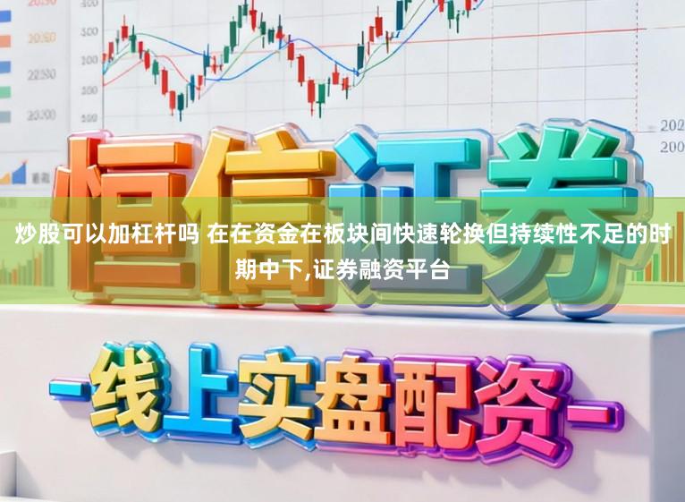 炒股可以加杠杆吗 在在资金在板块间快速轮换但持续性不足的时期中下,证券融资平台