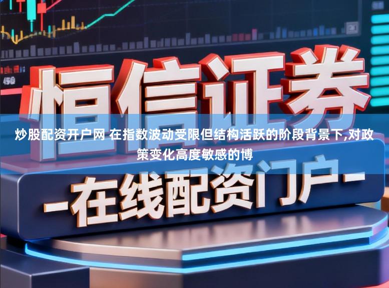 炒股配资开户网 在指数波动受限但结构活跃的阶段背景下,对政策变化高度敏感的博