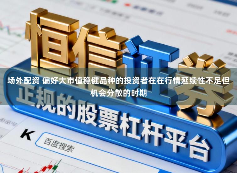 场外配资 偏好大市值稳健品种的投资者在在行情延续性不足但机会分散的时期