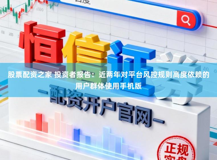 股票配资之家 投资者报告：近两年对平台风控规则高度依赖的用户群体使用手机版