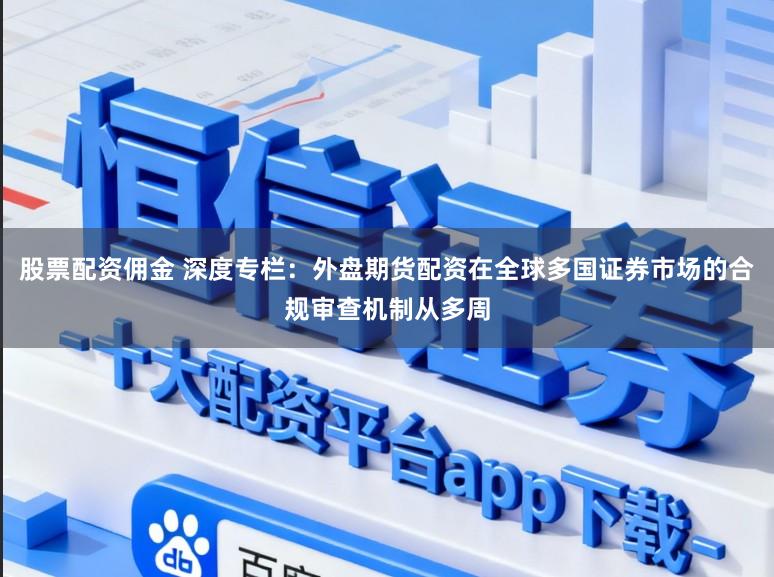 股票配资佣金 深度专栏：外盘期货配资在全球多国证券市场的合规审查机制从多周