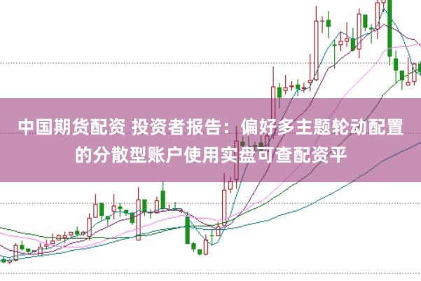 中国期货配资 投资者报告：偏好多主题轮动配置的分散型账户使用实盘可查配资平