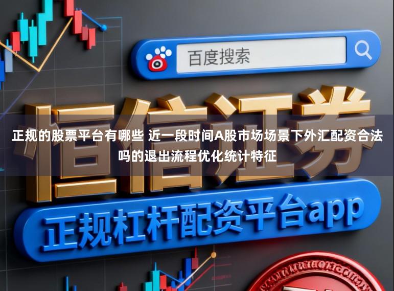 正规的股票平台有哪些 近一段时间A股市场场景下外汇配资合法吗的退出流程优化统计特征