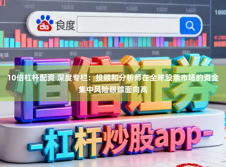 10倍杠杆配资 深度专栏：投顾和分析师在全球股票市场的资金集中风险跟踪面向高