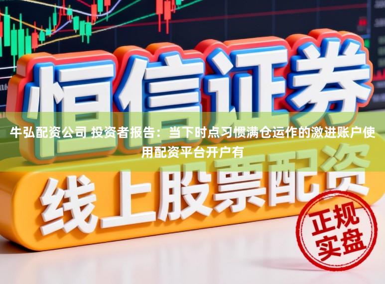 牛弘配资公司 投资者报告：当下时点习惯满仓运作的激进账户使用配资平台开户有