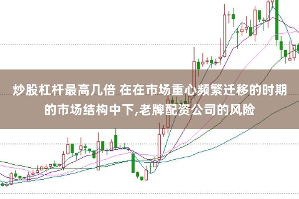 炒股杠杆最高几倍 在在市场重心频繁迁移的时期的市场结构中下,老牌配资公司的风险