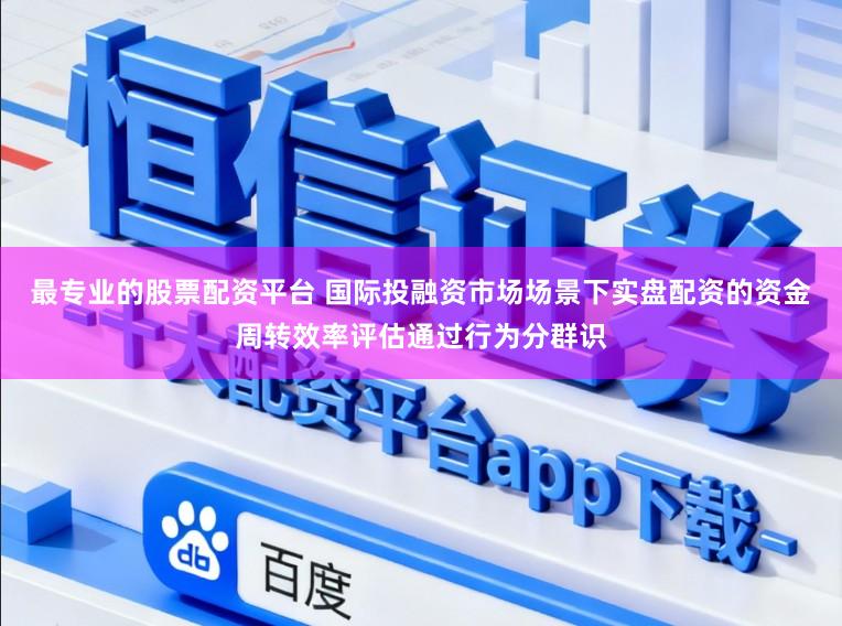 最专业的股票配资平台 国际投融资市场场景下实盘配资的资金周转效率评估通过行为分群识