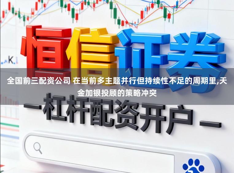 全国前三配资公司 在当前多主题并行但持续性不足的周期里,天金加银投顾的策略冲突