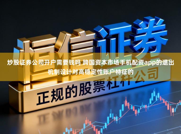 炒股证券公司开户需要钱吗 跨国资本市场手机配资app的退出机制设计对高稳定性账户特征的