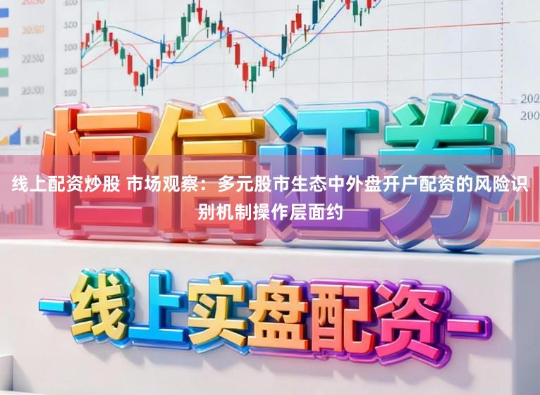 线上配资炒股 市场观察：多元股市生态中外盘开户配资的风险识别机制操作层面约