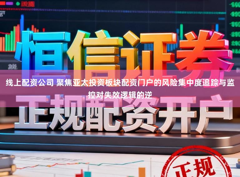 线上配资公司 聚焦亚太投资板块配资门户的风险集中度追踪与监控对失效逻辑的逆