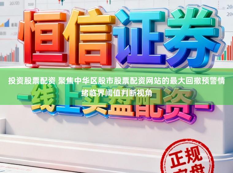 投资股票配资 聚焦中华区股市股票配资网站的最大回撤预警情绪临界阈值判断视角