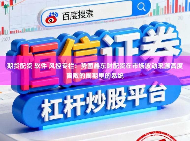 期货配资 软件 风控专栏：势图鑫东财配资在市场波动来源高度离散的周期里的系统