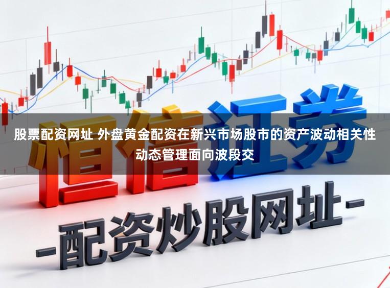 股票配资网址 外盘黄金配资在新兴市场股市的资产波动相关性动态管理面向波段交