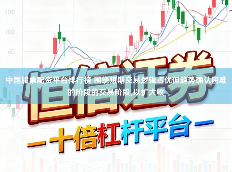 中国股票配资平台排行榜 围绕短期交易逻辑占优但趋势确认困难的阶段的交易阶段,以扩大收