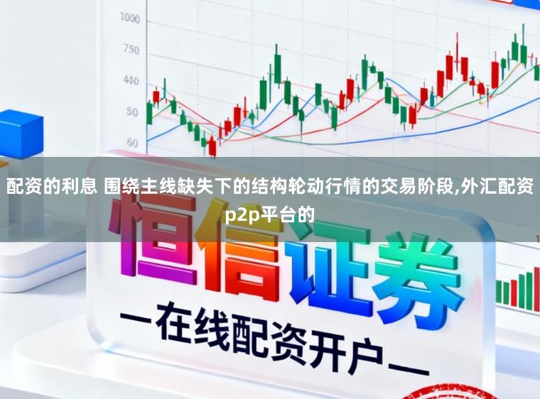 配资的利息 围绕主线缺失下的结构轮动行情的交易阶段,外汇配资p2p平台的