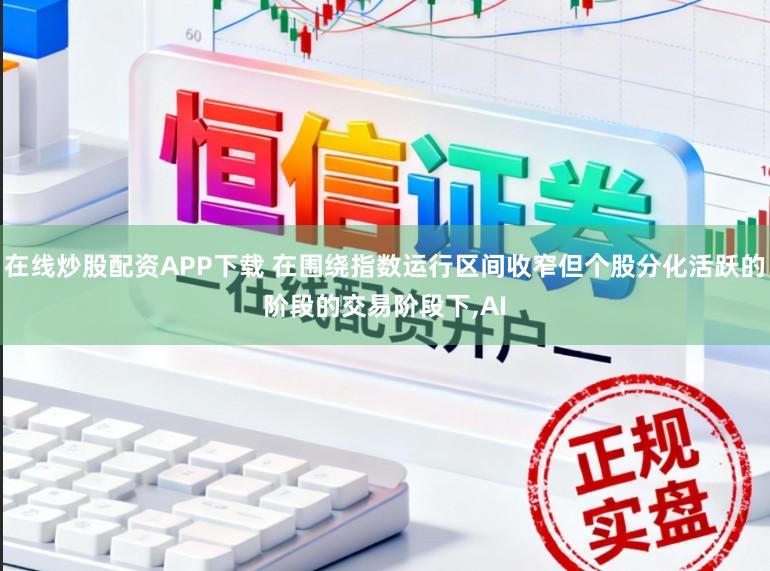 在线炒股配资APP下载 在围绕指数运行区间收窄但个股分化活跃的阶段的交易阶段下,AI