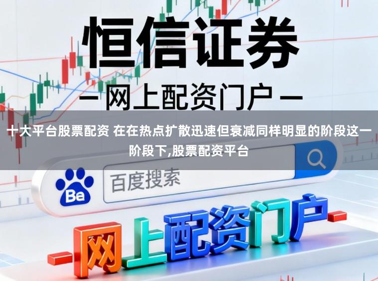 十大平台股票配资 在在热点扩散迅速但衰减同样明显的阶段这一阶段下,股票配资平台