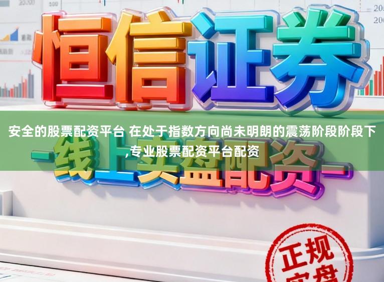 安全的股票配资平台 在处于指数方向尚未明朗的震荡阶段阶段下,专业股票配资平台配资