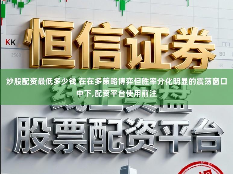 炒股配资最低多少钱 在在多策略博弈但胜率分化明显的震荡窗口中下,配资平台使用前注