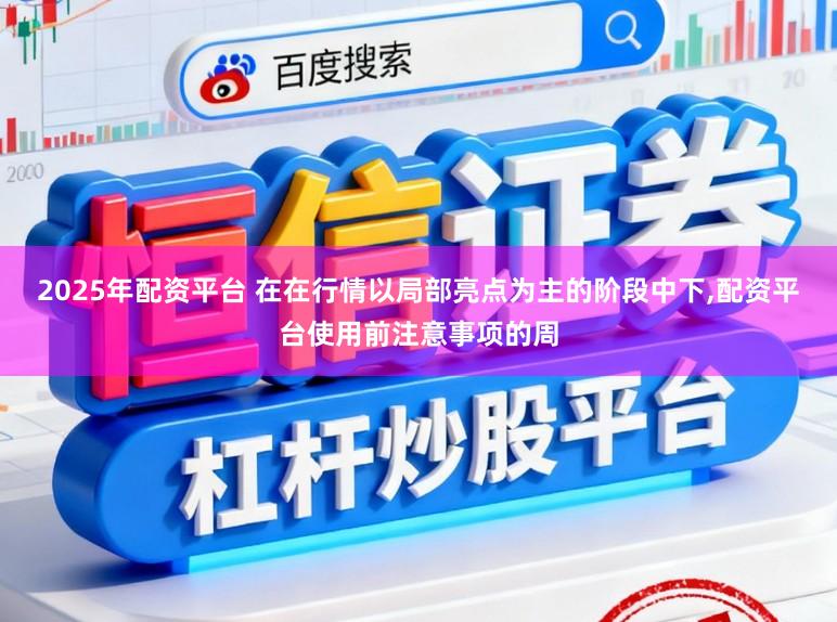 2025年配资平台 在在行情以局部亮点为主的阶段中下,配资平台使用前注意事项的周