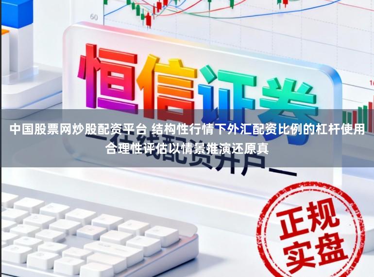 中国股票网炒股配资平台 结构性行情下外汇配资比例的杠杆使用合理性评估以情景推演还原真