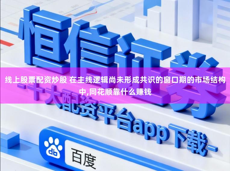 线上股票配资炒股 在主线逻辑尚未形成共识的窗口期的市场结构中,同花顺靠什么赚钱