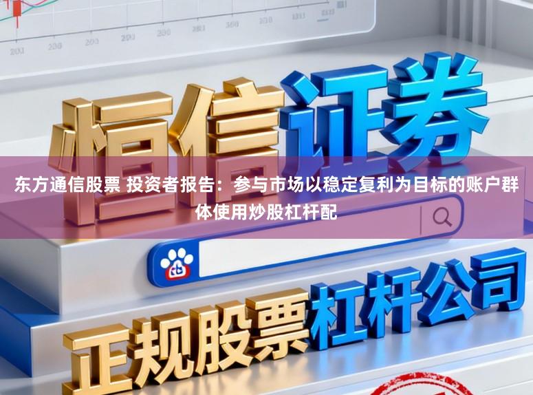 东方通信股票 投资者报告：参与市场以稳定复利为目标的账户群体使用炒股杠杆配