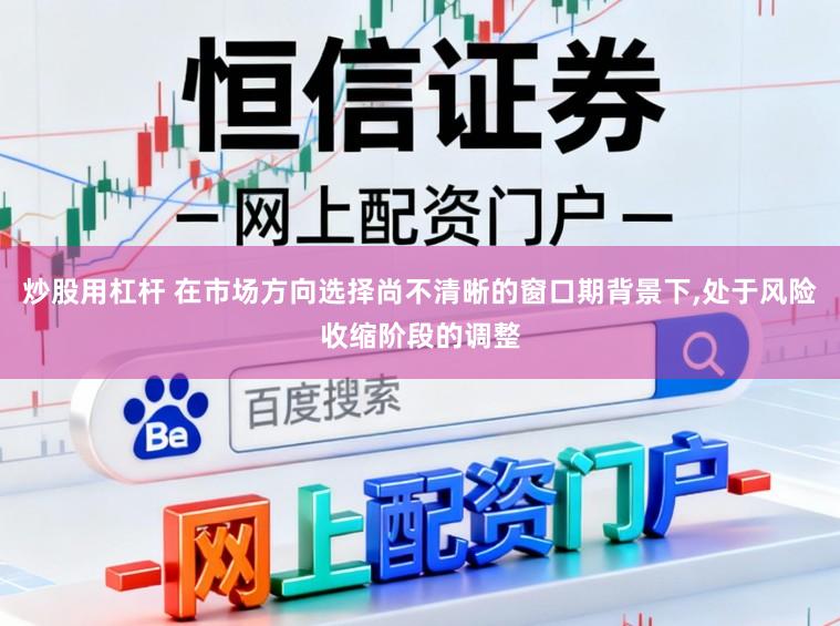 炒股用杠杆 在市场方向选择尚不清晰的窗口期背景下,处于风险收缩阶段的调整