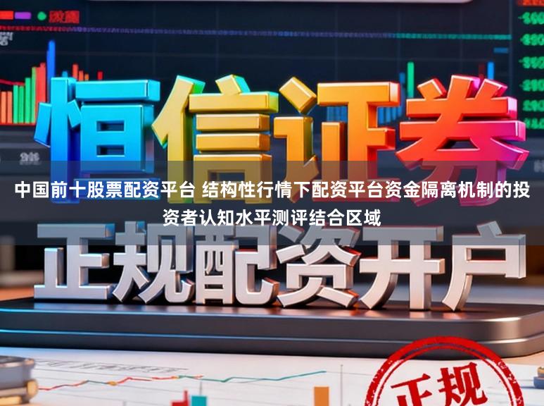 中国前十股票配资平台 结构性行情下配资平台资金隔离机制的投资者认知水平测评结合区域