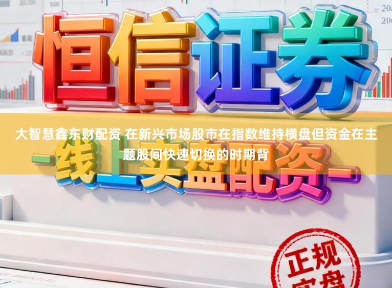 大智慧鑫东财配资 在新兴市场股市在指数维持横盘但资金在主题股间快速切换的时期背