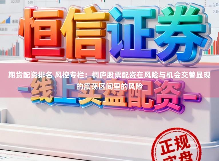 期货配资排名 风控专栏：桐庐股票配资在风险与机会交替显现的震荡区间里的风险