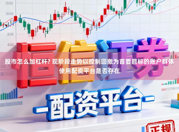 股市怎么加杠杆? 现阶段走势以控制回撤为首要目标的账户群体使用配资平台是否存在
