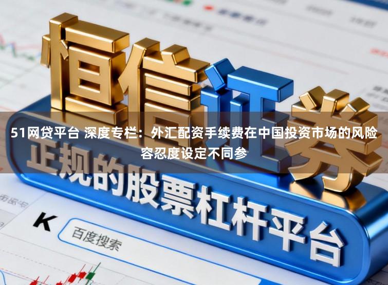 51网贷平台 深度专栏：外汇配资手续费在中国投资市场的风险容忍度设定不同参