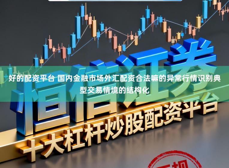 好的配资平台 国内金融市场外汇配资合法嘛的异常行情识别典型交易情境的结构化