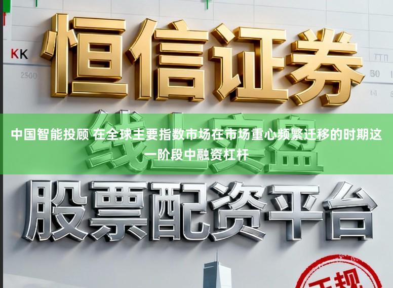 中国智能投顾 在全球主要指数市场在市场重心频繁迁移的时期这一阶段中融资杠杆