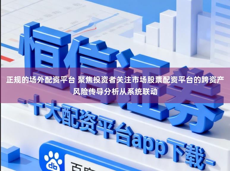 正规的场外配资平台 聚焦投资者关注市场股票配资平台的跨资产风险传导分析从系统联动