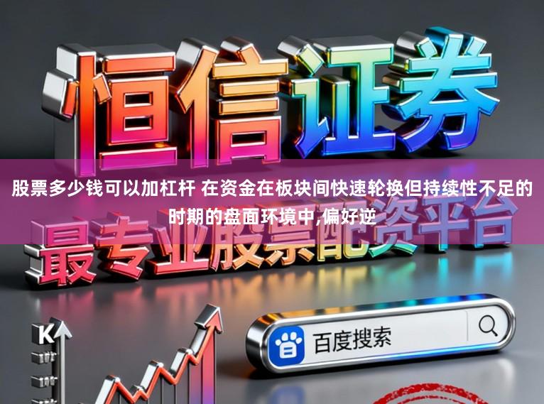 股票多少钱可以加杠杆 在资金在板块间快速轮换但持续性不足的时期的盘面环境中,偏好逆