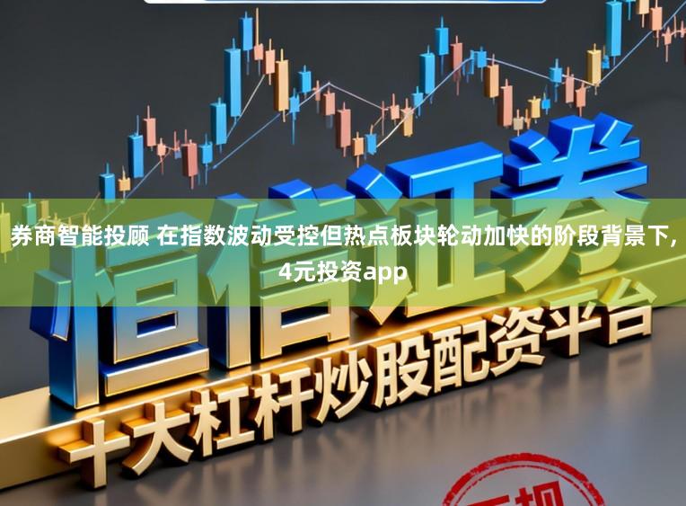 券商智能投顾 在指数波动受控但热点板块轮动加快的阶段背景下,4元投资app