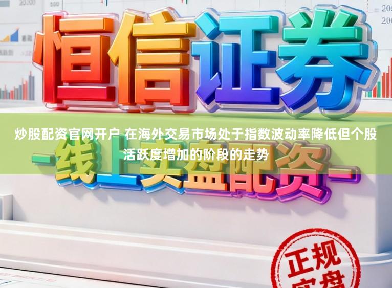 炒股配资官网开户 在海外交易市场处于指数波动率降低但个股活跃度增加的阶段的走势