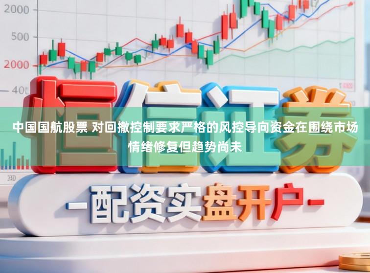 中国国航股票 对回撤控制要求严格的风控导向资金在围绕市场情绪修复但趋势尚未