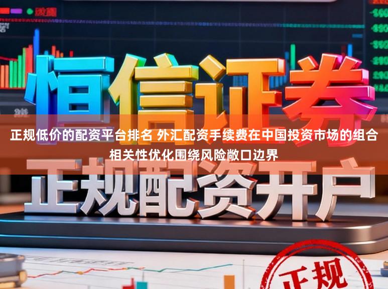 正规低价的配资平台排名 外汇配资手续费在中国投资市场的组合相关性优化围绕风险敞口边界