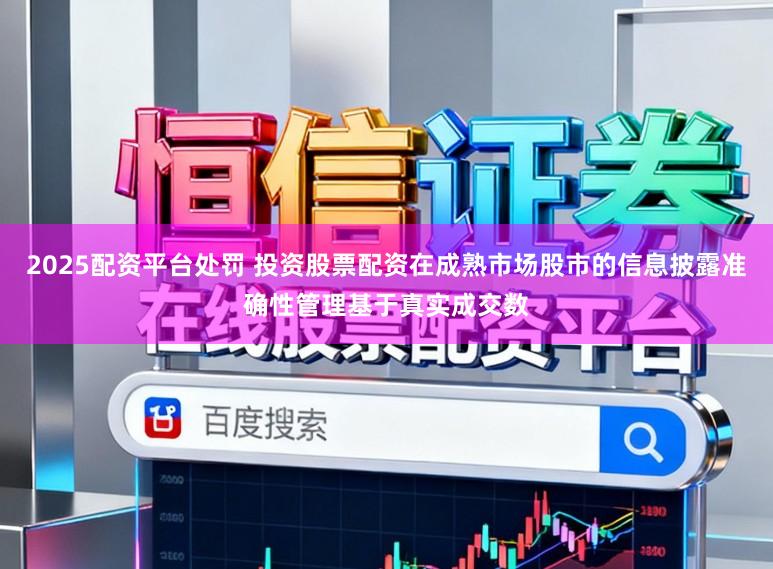 2025配资平台处罚 投资股票配资在成熟市场股市的信息披露准确性管理基于真实成交数